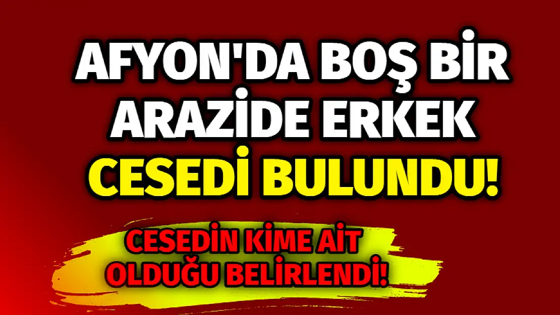 Afyon’da boş bir arazide erkek cesedi bulundu!