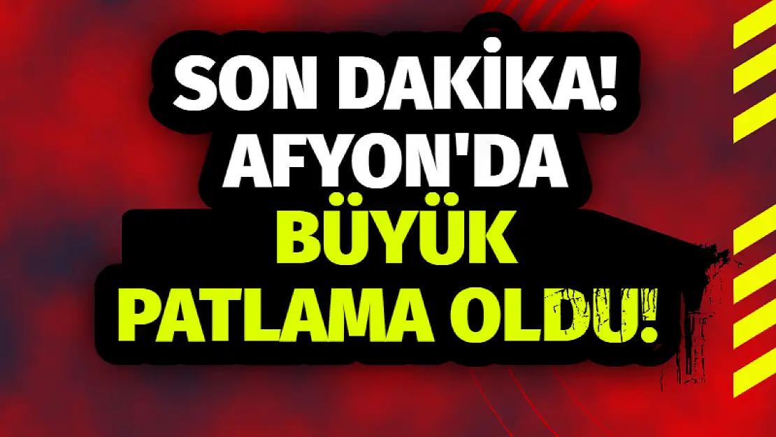 AFYON’DA BÜYÜK PATLAMA OLDU