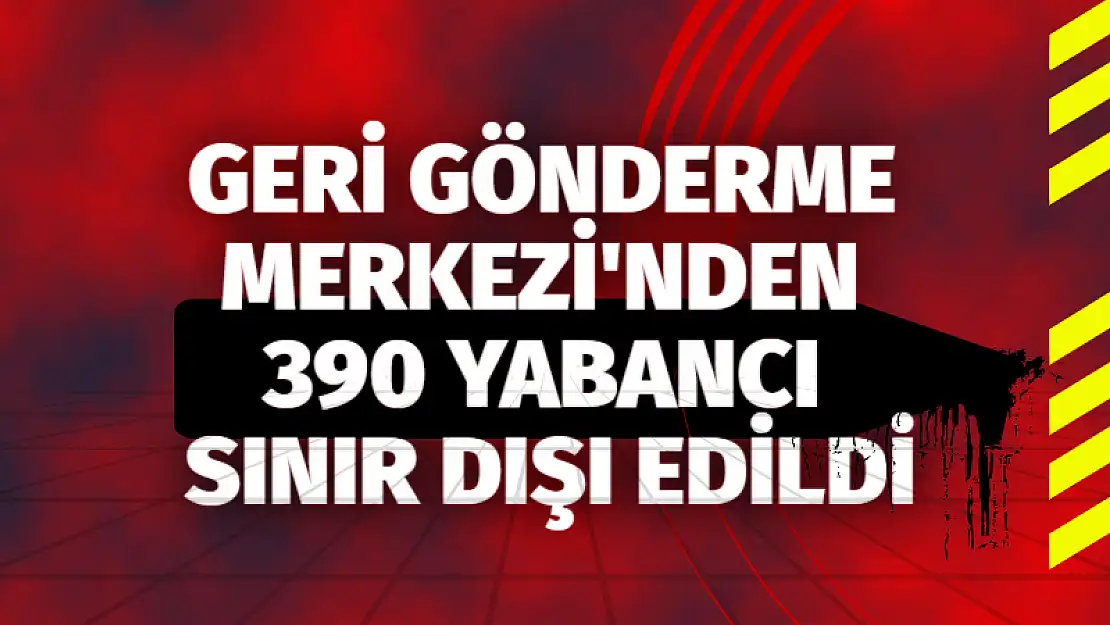 Geri Gönderme Merkezi’nden 390 Yabancı Sınır Dışı Edildi