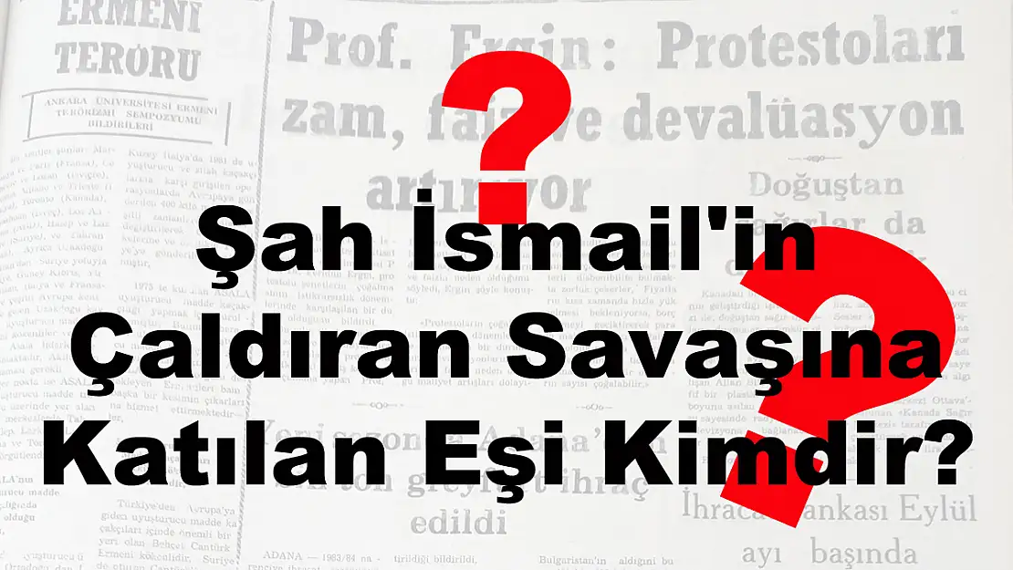 Şah İsmail’in Çaldıran Savaşına Katılan Eşi Kimdir?