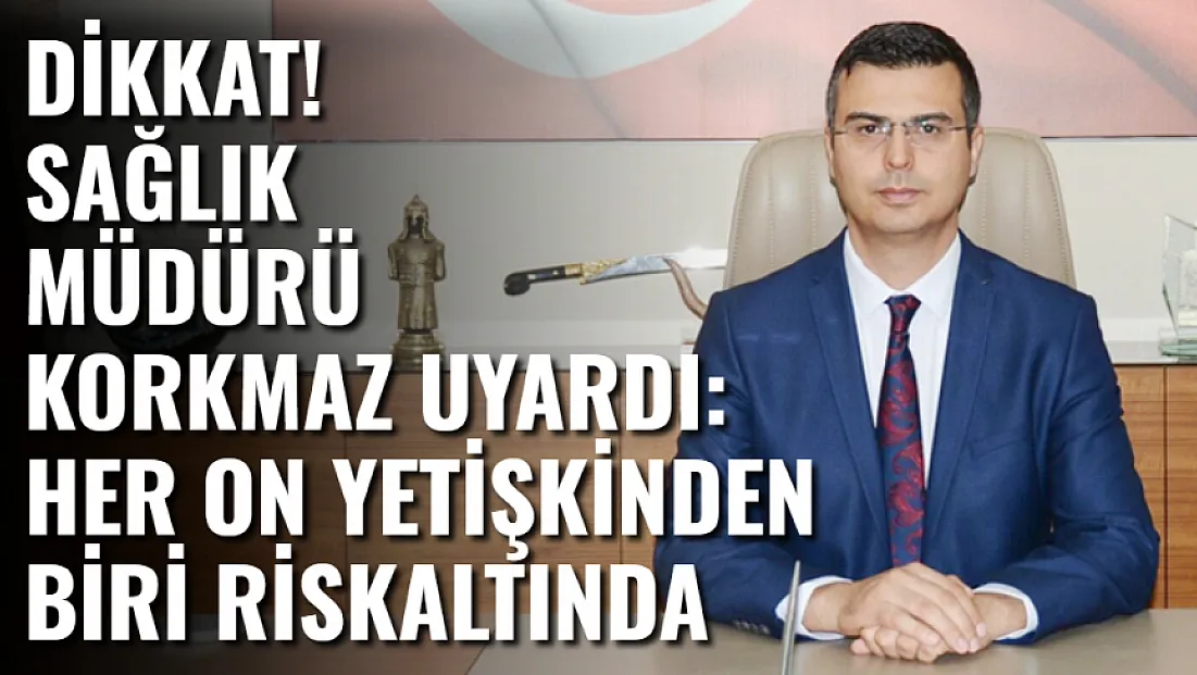 Dikkat! Sağlık Müdürü Korkmaz Uyardı: Her On Yetişkinden Biri Risk Altında