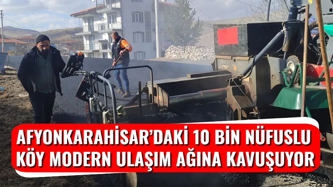 Afyonkarahisar’daki 10 Bin Nüfuslu Köy Modern Ulaşım Ağına Kavuşuyor