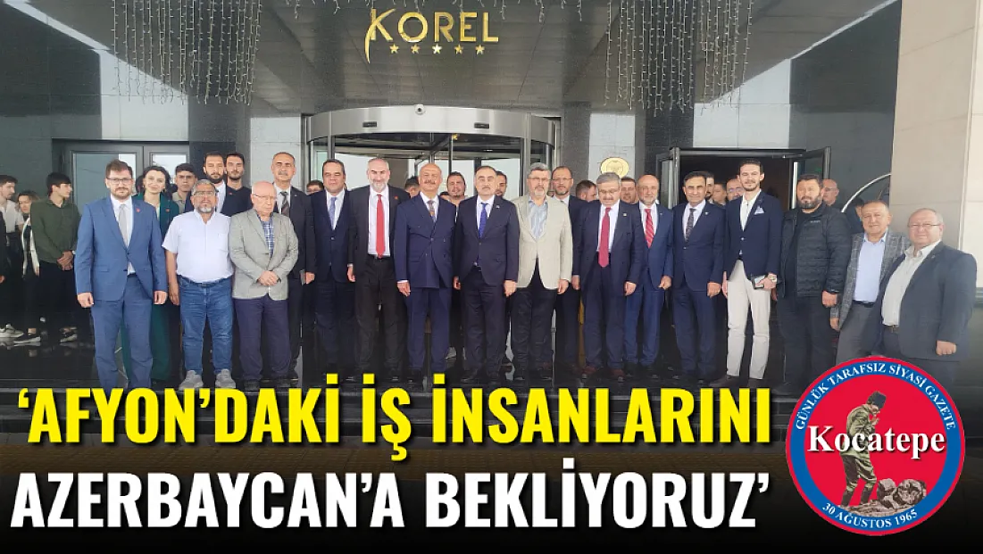 ‘Afyon’daki İş İnsanlarını Azerbaycan’a Bekliyoruz’