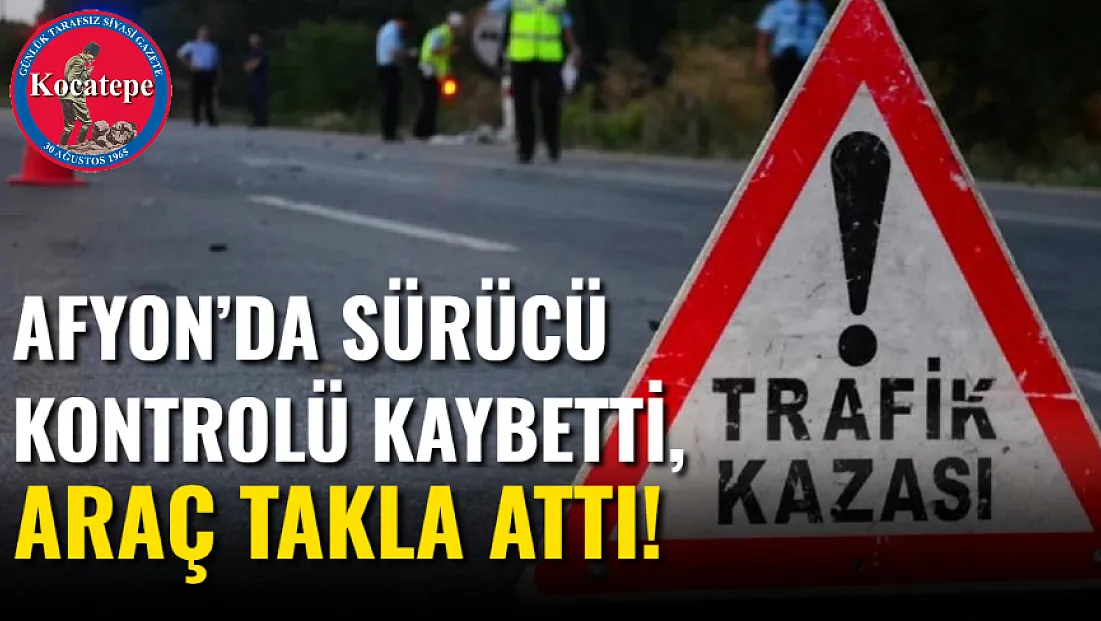 Afyon’da Sürücü Kontrolü Kaybetti, Araç Takla Attı!