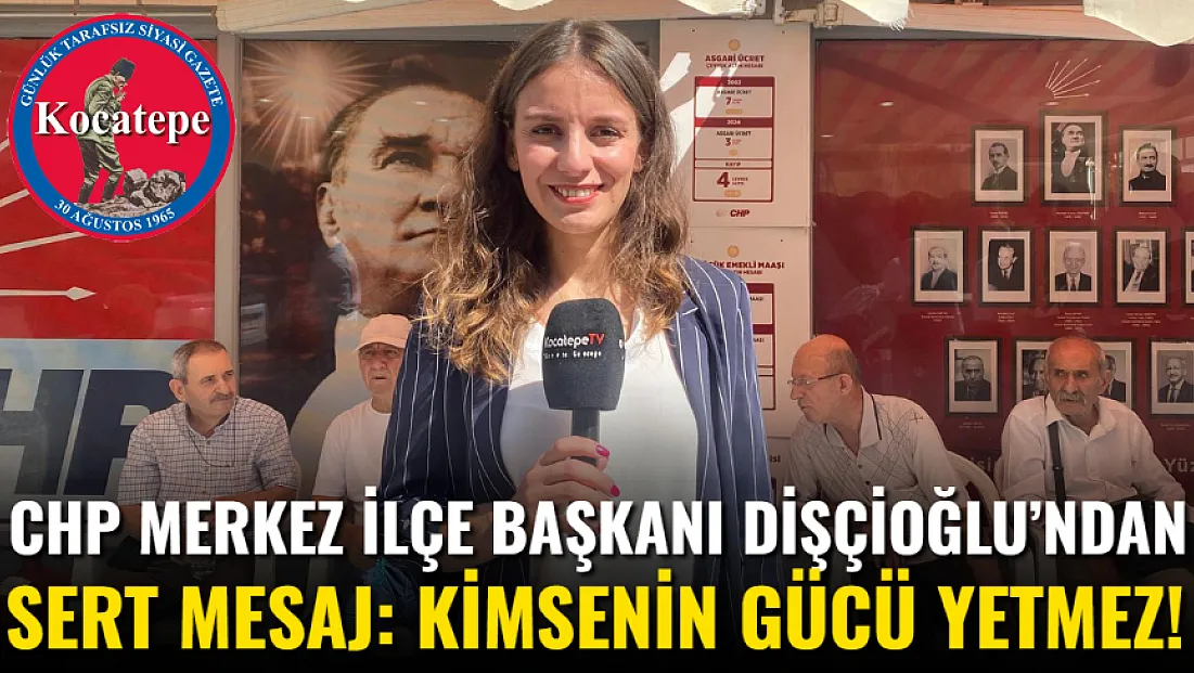CHP Merkez İlçe Başkanı Dişçioğlu’ndan Sert Mesaj: Kimsenin Gücü Yetmez!