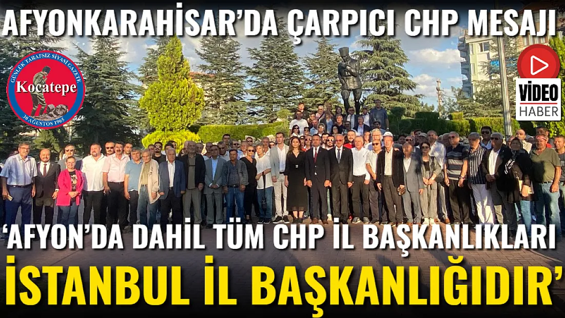 ‘Afyon’da Dahil Tüm CHP İl Başkanlıkları İstanbul İl Başkanlığıdır’