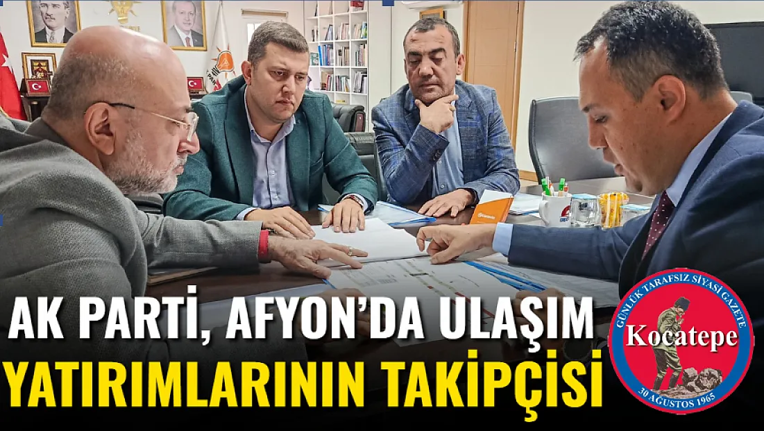AK Parti, Afyon’da Ulaşım Yatırımlarının Takipçisi