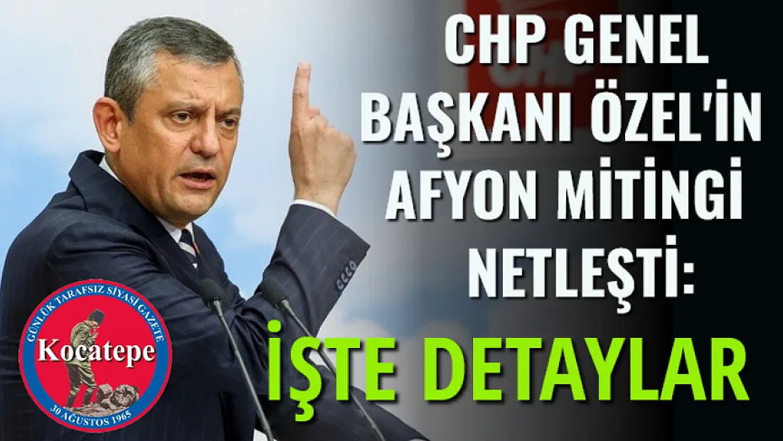 CHP Genel Başkanı Özel'in Afyon mitingi netleşti: İşte detaylar