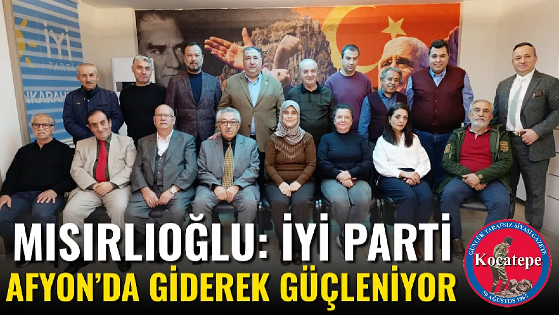 Mısırlıoğlu: İYİ Parti Afyon’da Giderek Güçleniyor
