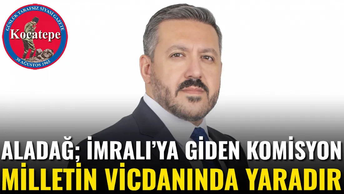 Aladağ; İmralı’ya Giden Komisyon Milletin Vicdanında Yaradır