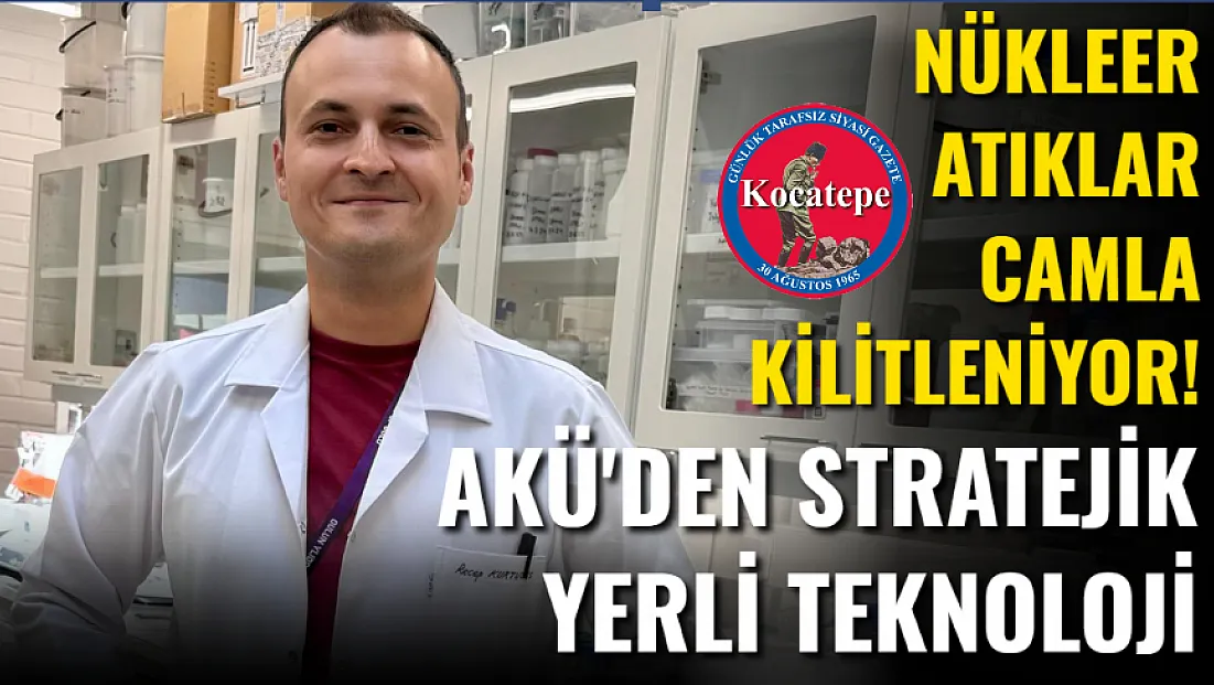 Nükleer Atıklar Camla Kilitleniyor! AKÜ'den Stratejik Yerli Teknoloji