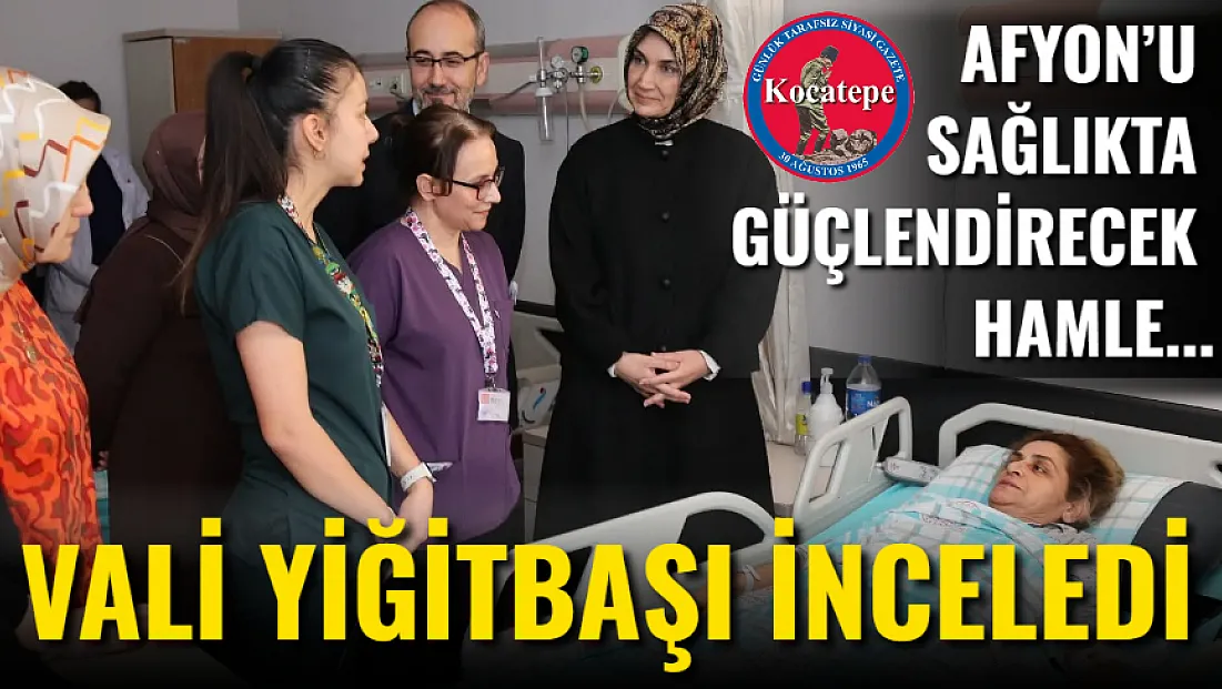 Afyon’u Sağlıkta Güçlendirecek Hamle… Vali Yiğitbaşı İnceledi