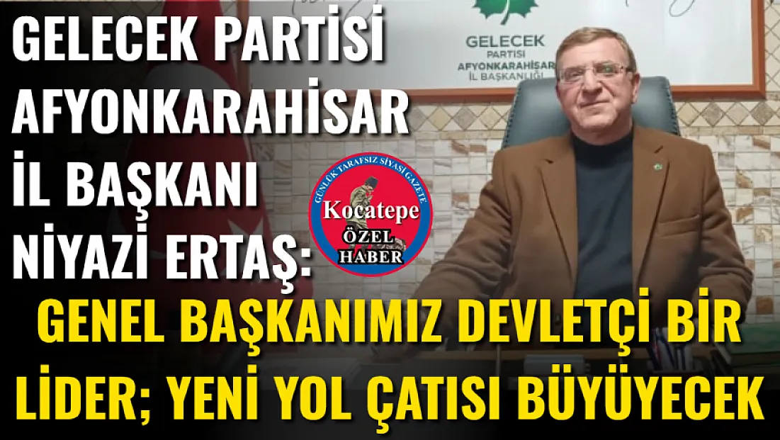 Gelecek Partisi Afyonkarahisar İl Başkanı Niyazi Ertaş: Genel Başkanımız Devletçi Bir Lider; Yeni Yol Çatısı Büyüyecek
