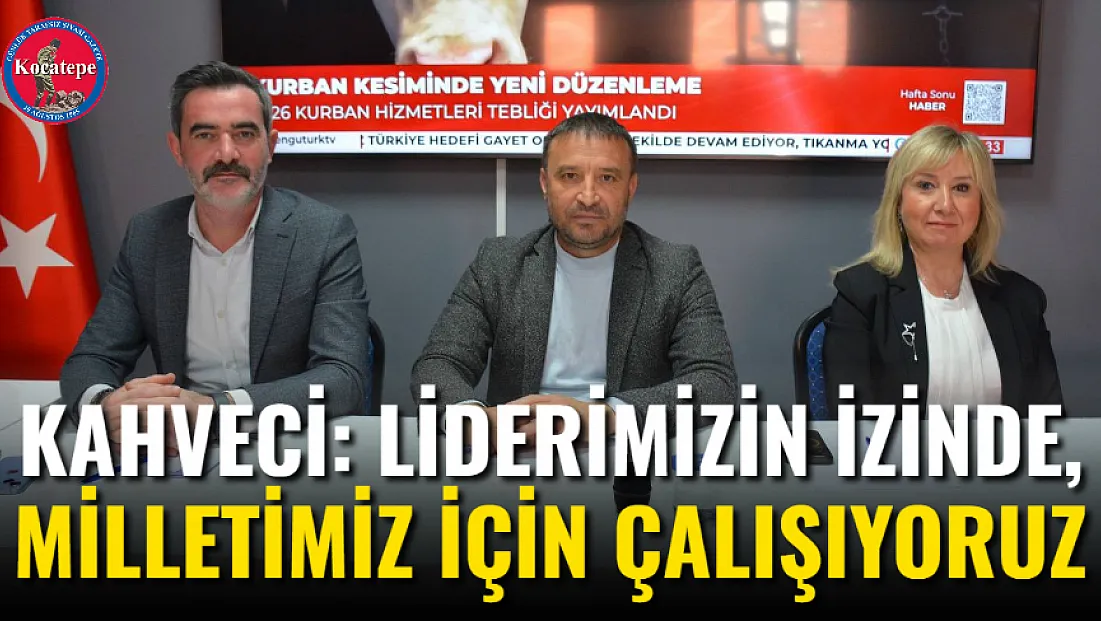 Kahveci: Liderimizin İzinde, Milletimiz İçin Çalışıyoruz