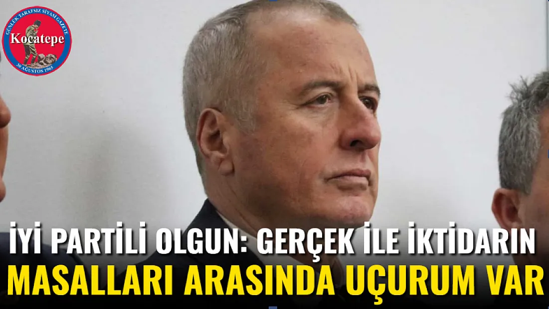 İYİ Partili Olgun: Gerçek İle İktidarın Masalları Arasında Uçurum Var