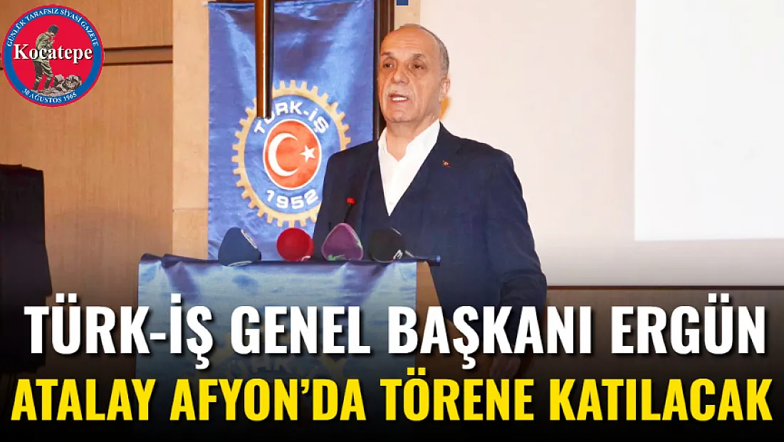Türk-İş Genel Başkanı Ergün Atalay Afyon’da Törene Katılacak