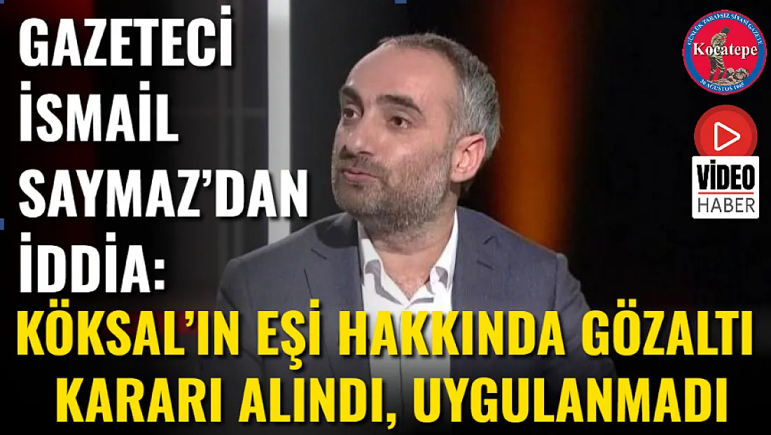 Gazeteci İsmail Saymaz’dan İddia: Köksal’ın Eşi Hakkında Gözaltı Kararı Alındı, Uygulanmadı