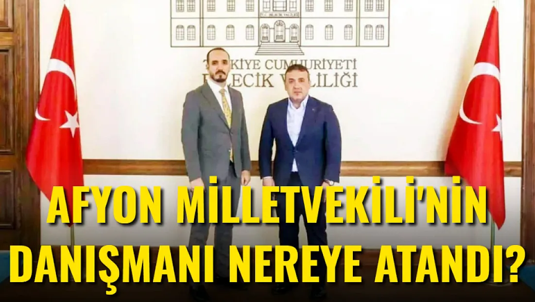 Afyon Milletvekili'nin Danışmanı Nereye Atandı?