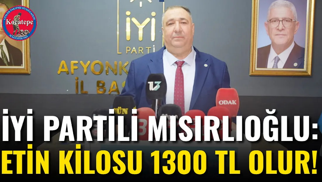 İYİ Partili Mısırlıoğlu: Etin kilosu 1300 TL olur!