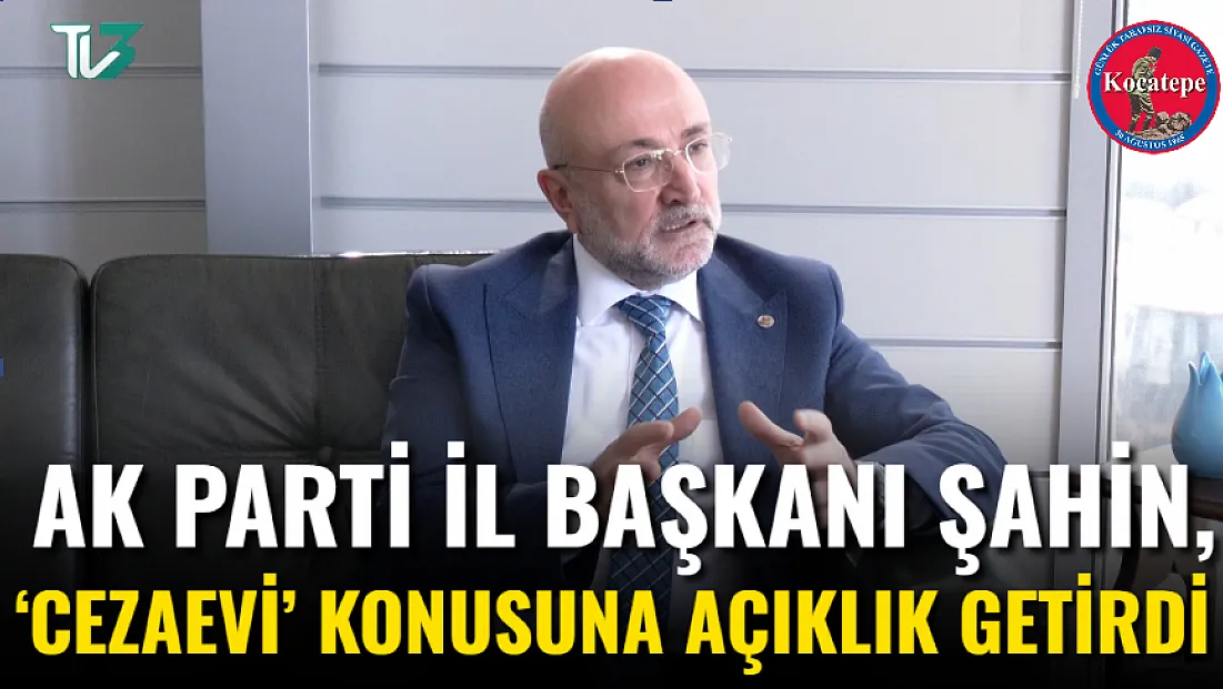 AK Parti İl Başkanı Şahin, ‘Cezaevi’ Konusuna Açıklık Getirdi