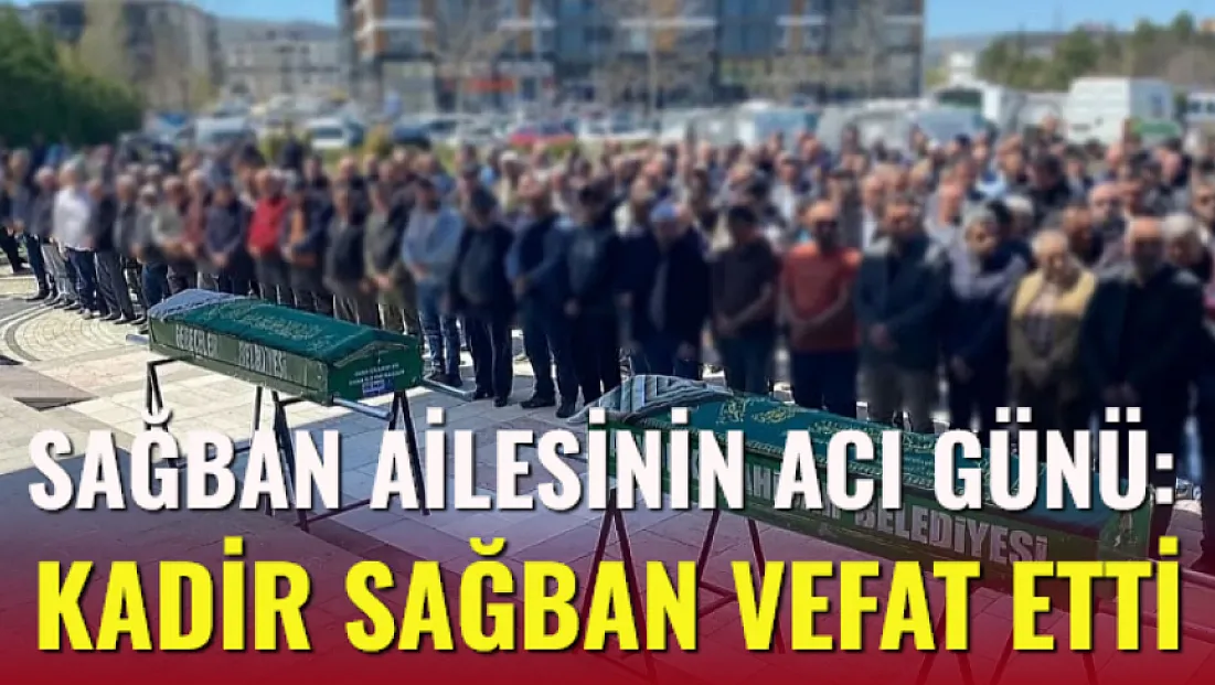 ağban Ailesinin Acı Günü: Kadir Sağban vefat etti