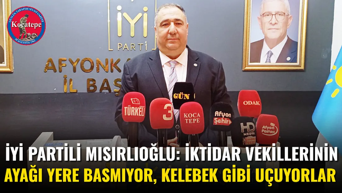 İYİ Partili Mısırlıoğlu: İktidar Vekillerinin Ayağı Yere Basmıyor, Kelebek Gibi Uçuyorlar
