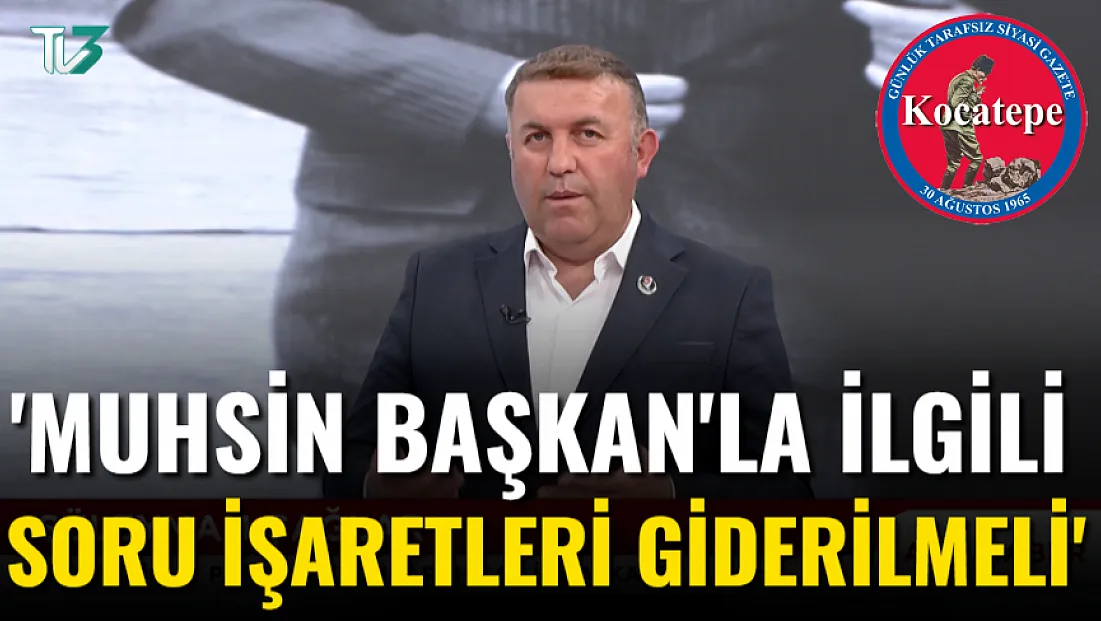 'Muhsin Başkan'la İlgili Soru İşaretleri Giderilmeli'