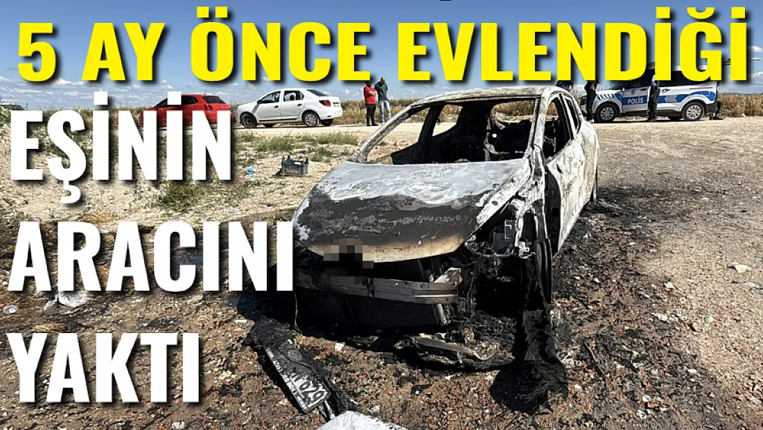 5 Ay Önce Evlendiği Eşinin Aracını Yaktı