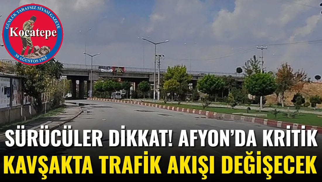 Sürücüler Dikkat! Afyon’da Kritik Kavşakta Trafik Akışı Değişecek