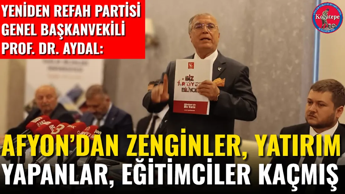 Yeniden Refah Partisi Genel Başkanvekili Prof. Dr. Aydal: Afyon’dan Zenginler, Yatırım Yapanlar, Eğitimciler Kaçmış