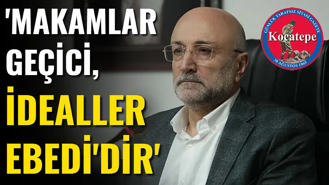 'Makamlar Geçici, İdealler Ebedi'dir'