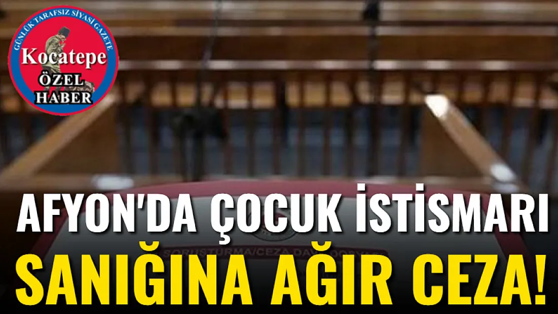 Afyon'da Çocuk İstismarı Sanığına Ağır Ceza!