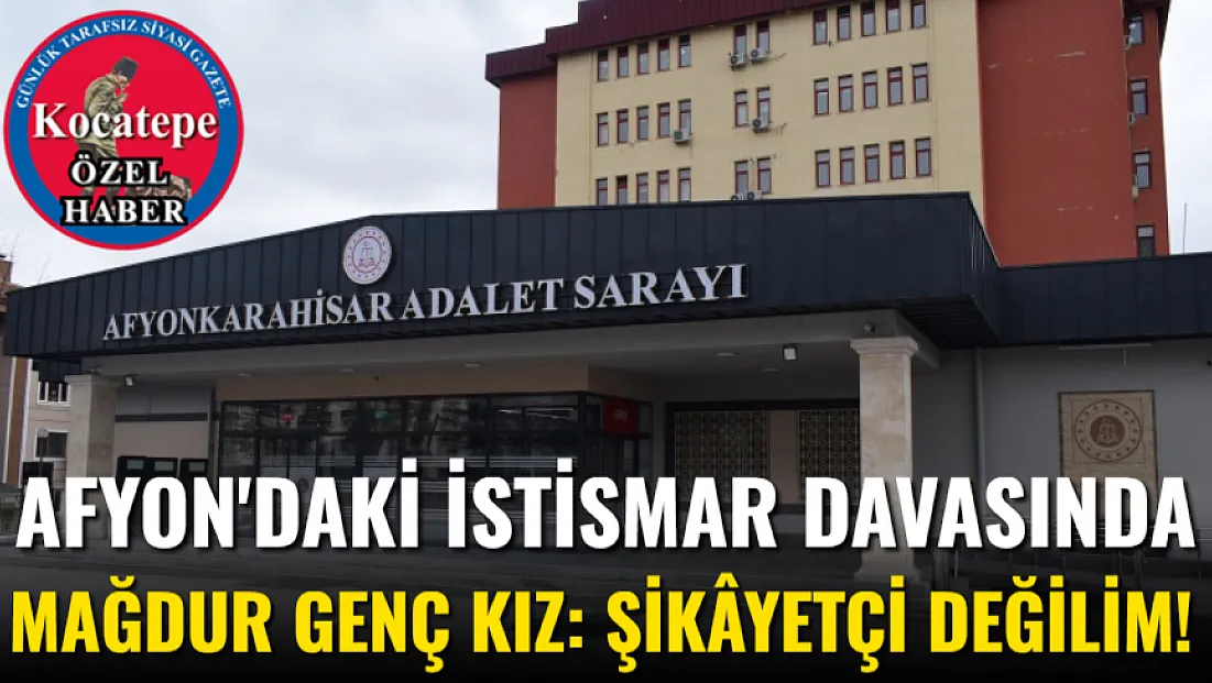 Afyon'daki İstismar Davasında Mağdur Genç Kız: Şikâyetçi Değilim!