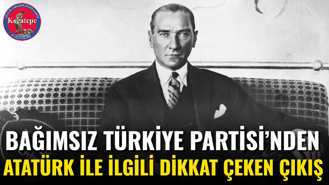 Bağımsız Türkiye Partisi’nden Atatürk İle İlgili Dikkat Çeken Çıkış