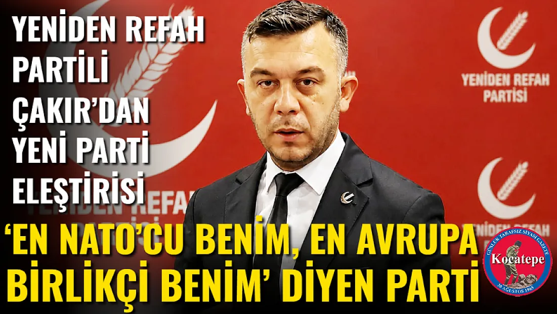 Yeniden Refah Partili Çakır’dan Yeni Parti Eleştirisi ‘En NATO’cu Benim, En Avrupa Birlikçi Benim’ Diyen Parti