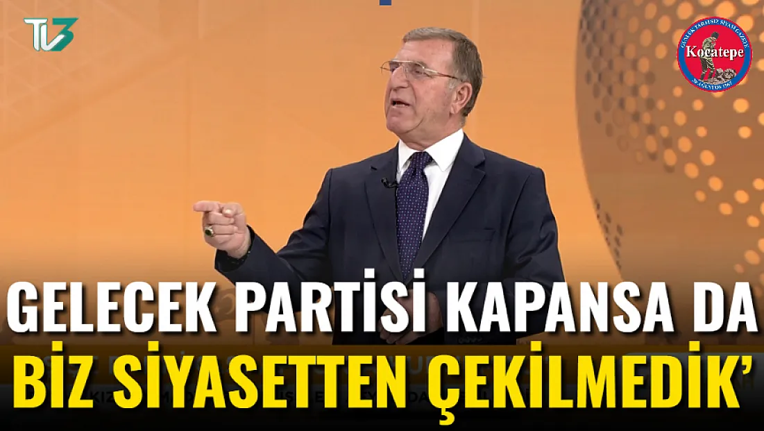 Gelecek Partisi Kapansa da Biz Siyasetten Çekilmedik’