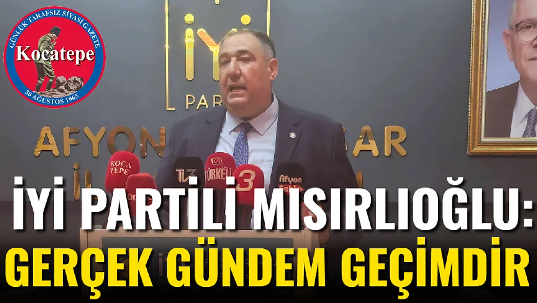 İYİ Partili Mısırlıoğlu: Gerçek Gündem Geçimdir