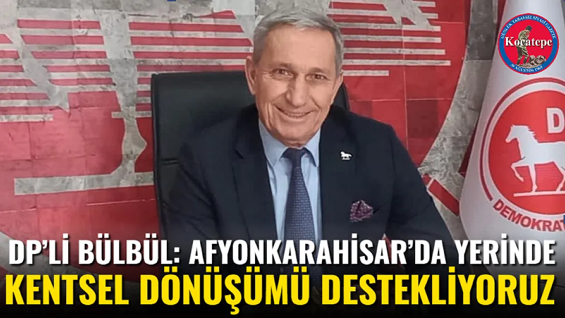 DP’li Bülbül: Afyonkarahisar’da Yerinde Kentsel Dönüşümü Destekliyoruz