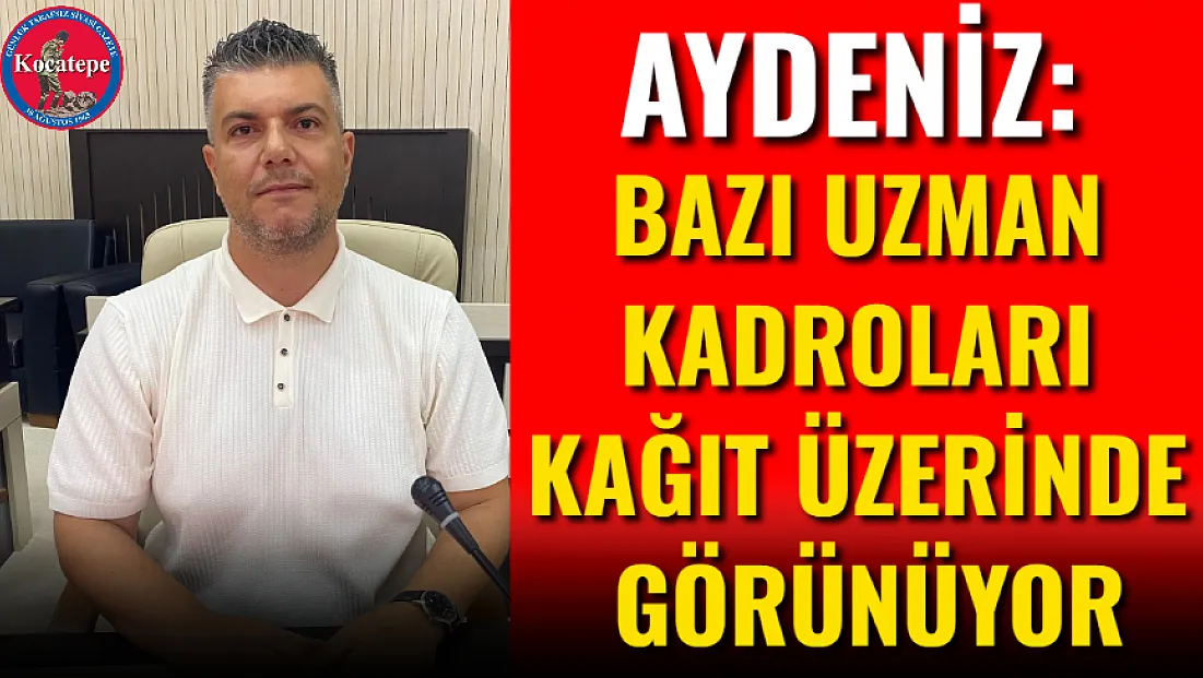 Aydeniz: Bazı Uzman Kadroları Kağıt Üzerinde Görünüyor