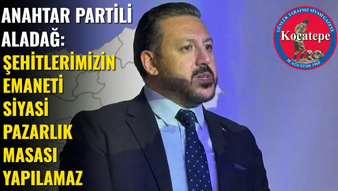 Anahtar Partili Aladağ: Şehitlerimizin Emaneti Siyasi Pazarlık Masası Yapılamaz