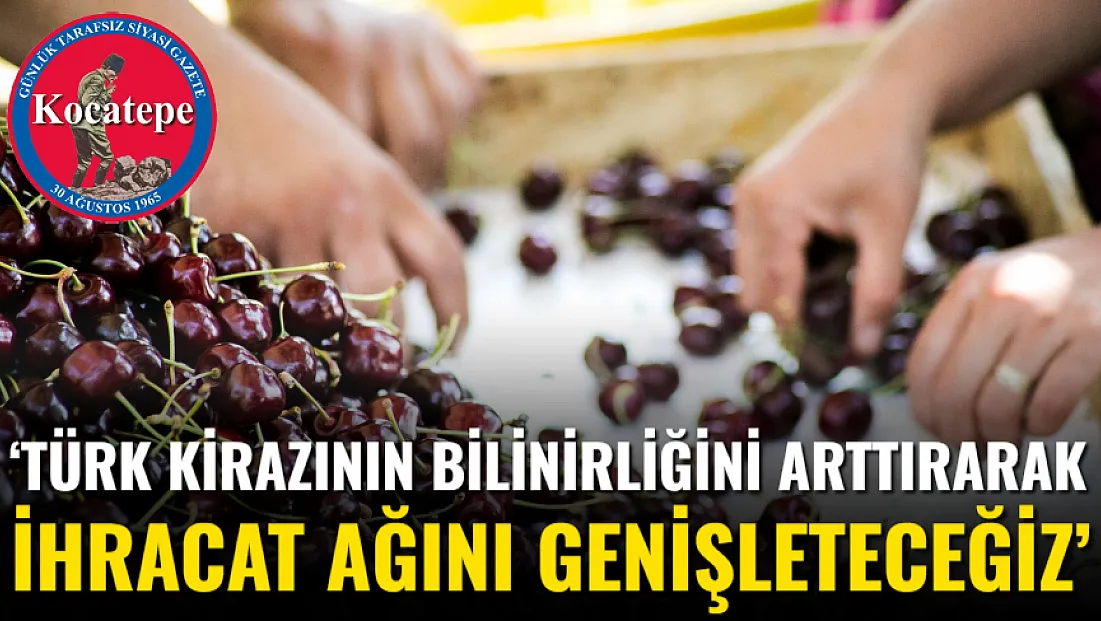 ‘Türk Kirazının Bilinirliğini Arttırarak İhracat Ağını Genişleteceğiz’