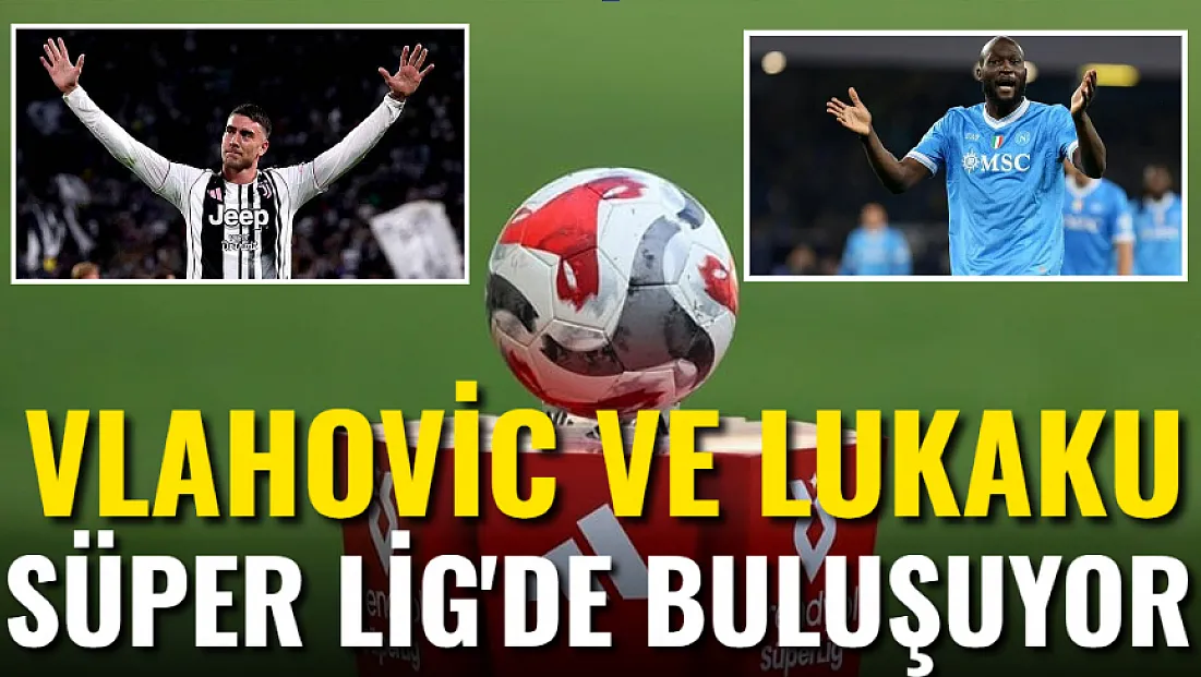 Vlahovic ve Lukaku Süper Lig’de Buluşuyor