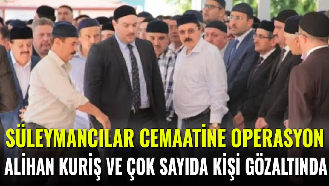 Süleymancılar Cemaati'ne Operasyon Alihan Kuriş Ve Çok Sayıda İsim Gözaltına Alındı