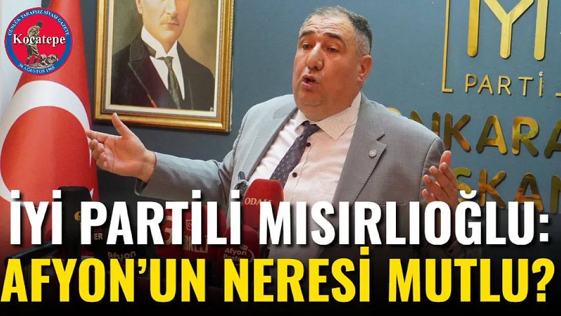İYİ Partili Mısırlıoğlu: Afyon'un Neresi Mutlu?