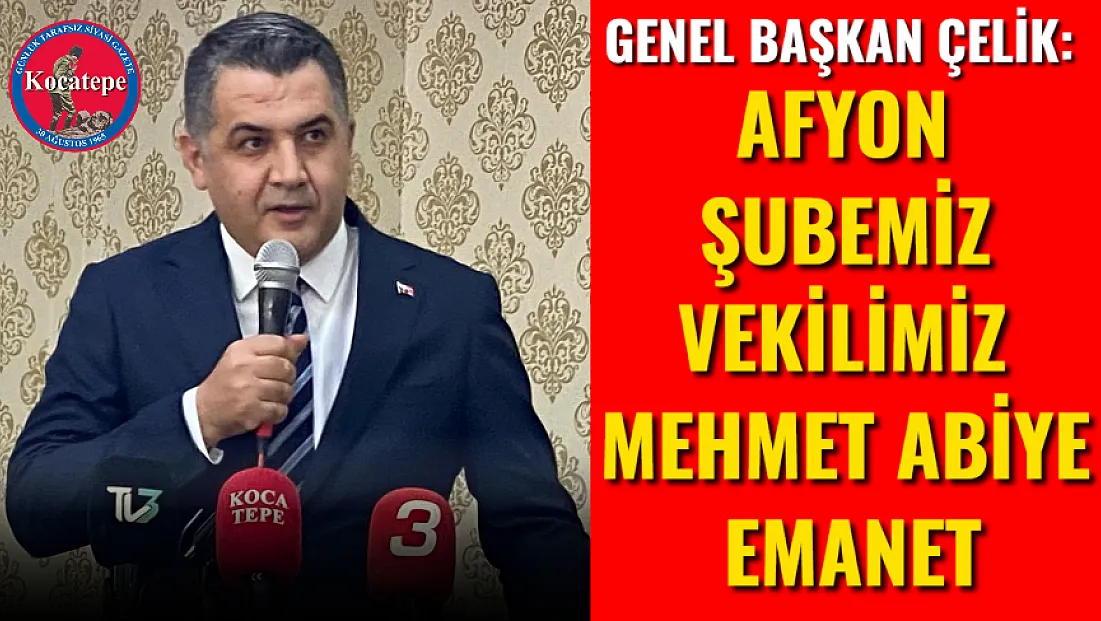 Genel Başkan Çelik: Afyon Şubemiz Vekilimiz Mehmet Abiye Emanet