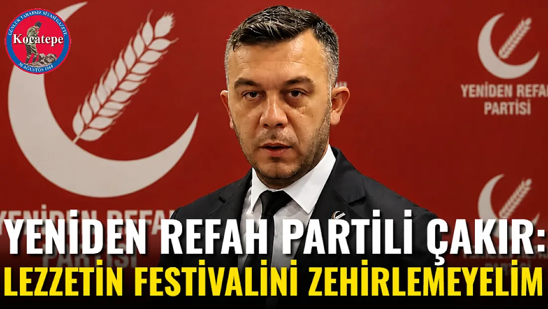 Yeniden Refah Partili Çakır: Lezzetin Festivalini Zehirlemeyelim