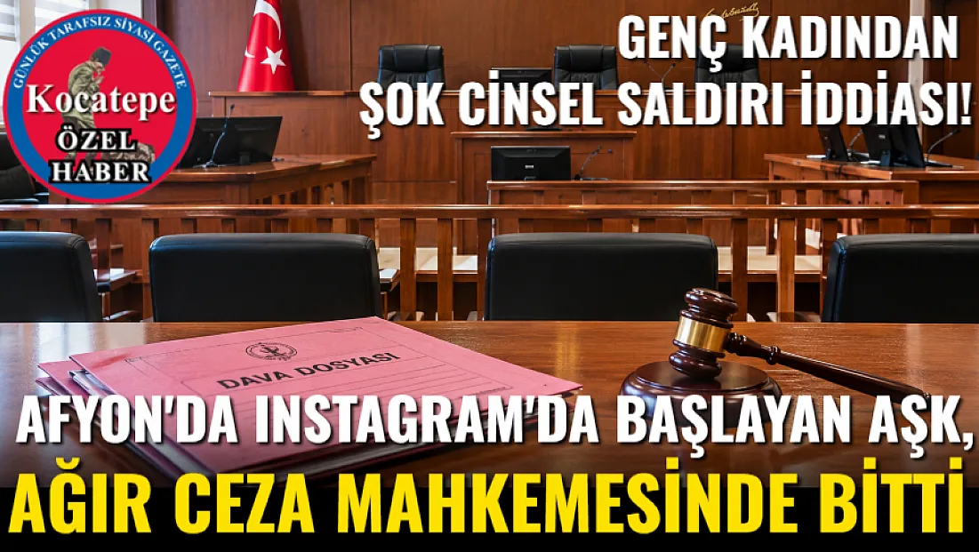 Afyon'da Instagram'da Başlayan Aşk, Ağır Ceza Mahkemesinde Bitti