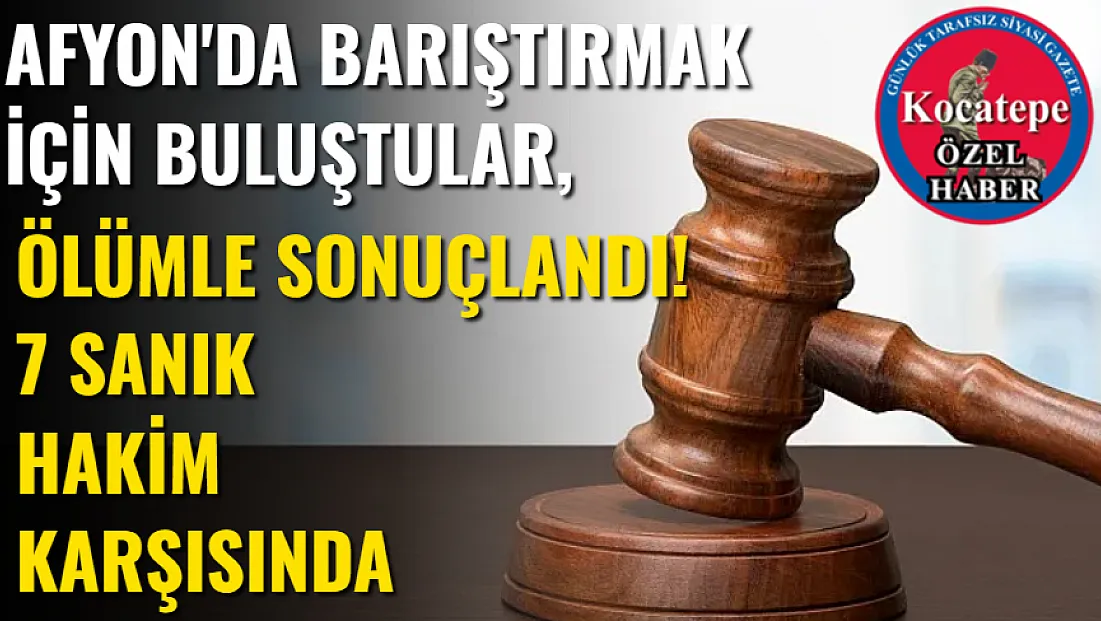 Afyon'da Barıştırmak İçin Buluştular, Ölümle Sonuçlandı! 7 Sanık Hakim Karşısında