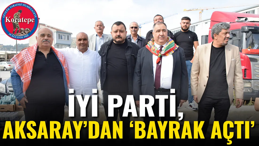 İYİ Parti, Aksaray’dan ‘Bayrak Açtı’