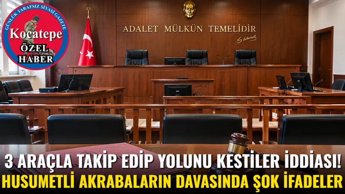 3 Araçla Takip Edip Yolunu Kestiler İddiası! Husumetli Akrabaların Davasında Şok İfadeler